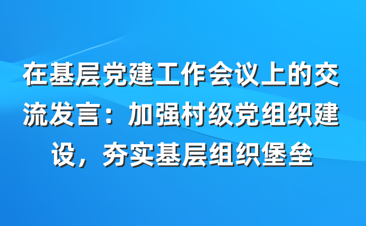 在基层党建工作会议上的交流发言：加强村级党组织建设，夯实基层组织堡垒