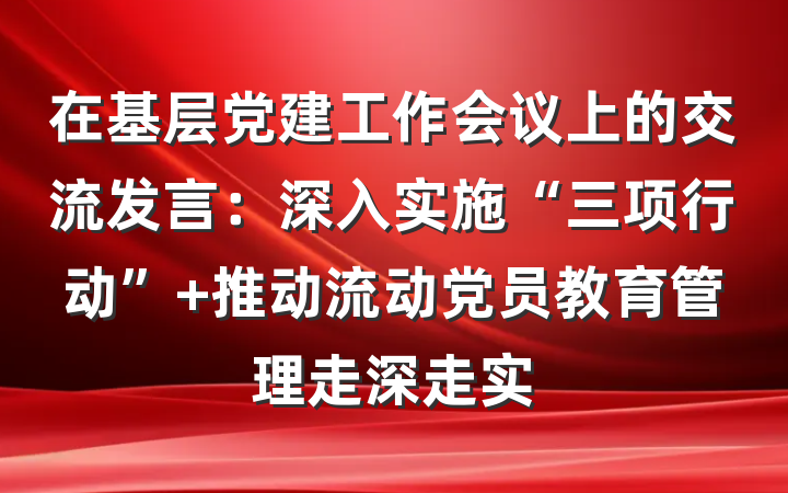 在基层党建工作会议上的交流发言：深入实施“三项行动” 推动流动党员教育管理走深走实