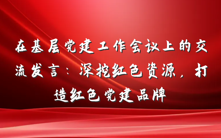 在基层党建工作会议上的交流发言：深挖红色资源，打造红色党建品牌