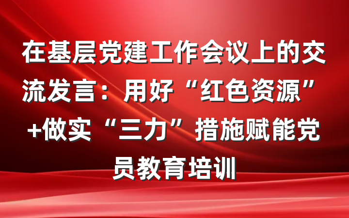在基层党建工作会议上的交流发言：用好“红色资源” 做实“三力”措施赋能党员教育培训