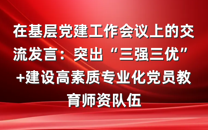 在基层党建工作会议上的交流发言：突出“三强三优” 建设高素质专业化党员教育师资队伍