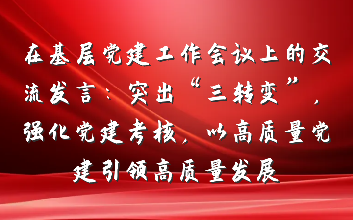 在基层党建工作会议上的交流发言：突出“三转变”，强化党建考核，以高质量党建引领高质量发展