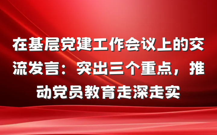 在基层党建工作会议上的交流发言：突出三个重点，推动党员教育走深走实