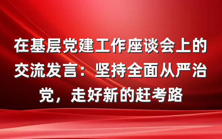 在基层党建工作座谈会上的交流发言：坚持全面从严治党，走好新的赶考路