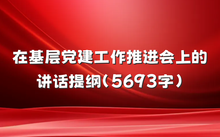 在基层党建工作推进会上的讲话提纲(5693字)