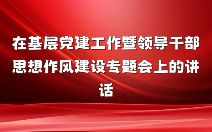 在基层党建工作暨领导干部思想作风建设专题会上的讲话