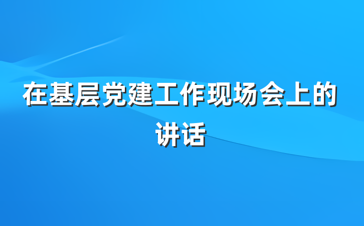 在基层党建工作现场会上的讲话