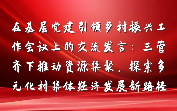 在基层党建引领乡村振兴工作会议上的交流发言：三管齐下推动资源集聚，探索多元化村集体经济发展新路径