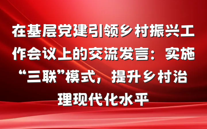 在基层党建引领乡村振兴工作会议上的交流发言：实施“三联”模式，提升乡村治理现代化水平