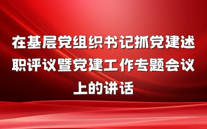 在基层党组织书记抓党建述职评议暨党建工作专题会议上的讲话