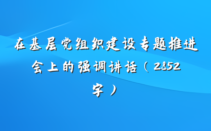 在基层党组织建设专题推进会上的强调讲话(2852字)