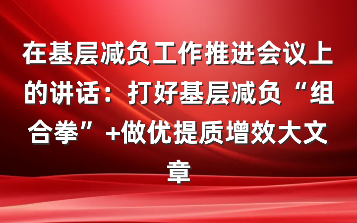 在基层减负工作推进会议上的讲话：打好基层减负“组合拳” 做优提质增效大文章