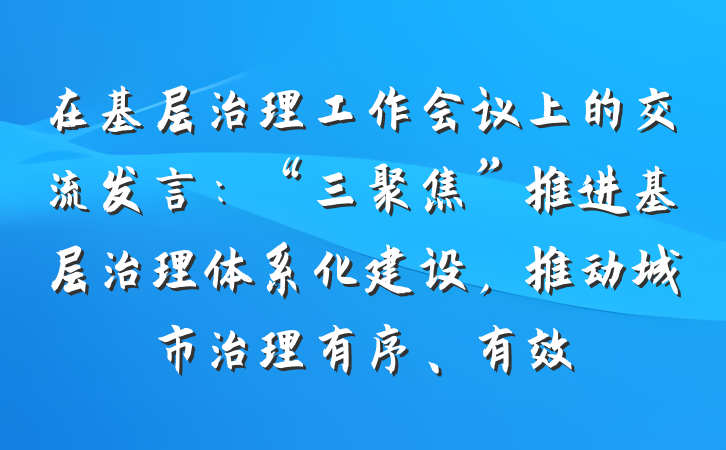 在基层治理工作会议上的交流发言：“三聚焦”推进基层治理体系化建设，推动城市治理有序、有效