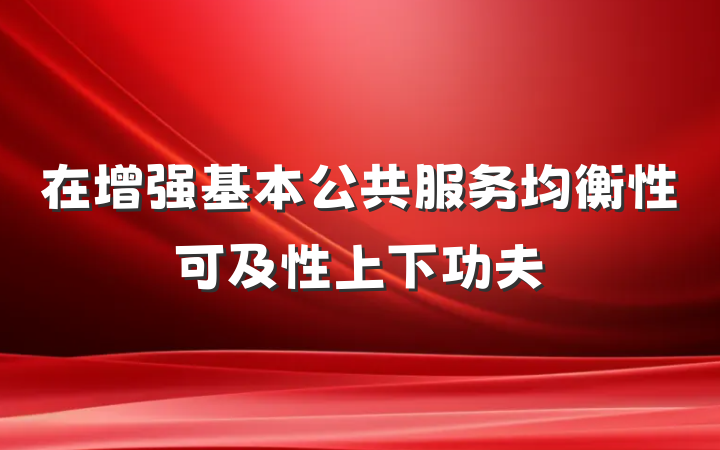 在增强基本公共服务均衡性可及性上下功夫