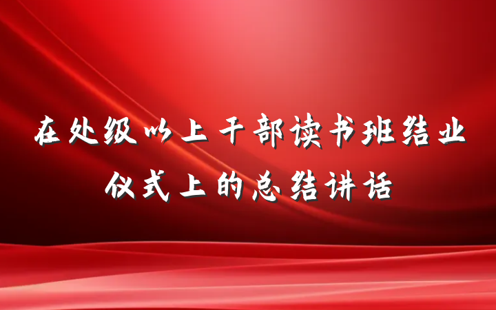 在处级以上干部读书班结业仪式上的总结讲话