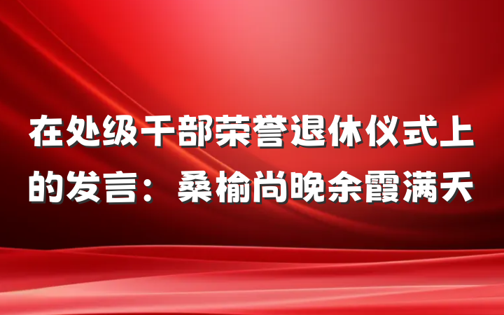 在处级干部荣誉退休仪式上的发言：桑榆尚晚余霞满天
