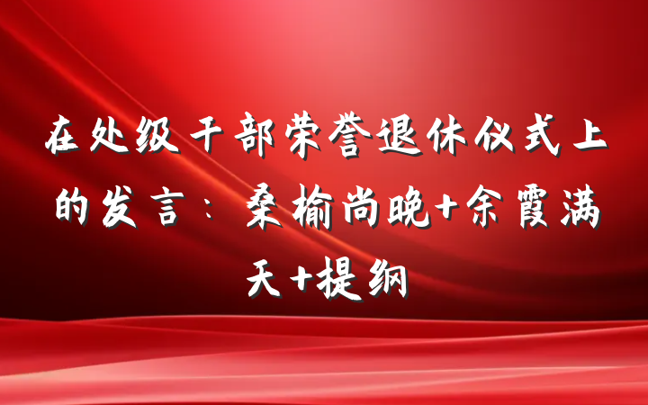在处级干部荣誉退休仪式上的发言：桑榆尚晚 余霞满天 提纲