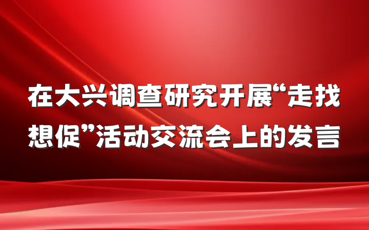 在大兴调查研究开展“走找想促”活动交流会上的发言