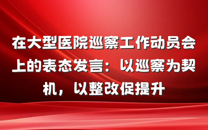在大型医院巡察工作动员会上的表态发言：以巡察为契机，以整改促提升