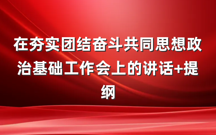 在夯实团结奋斗共同思想政治基础工作会上的讲话 提纲