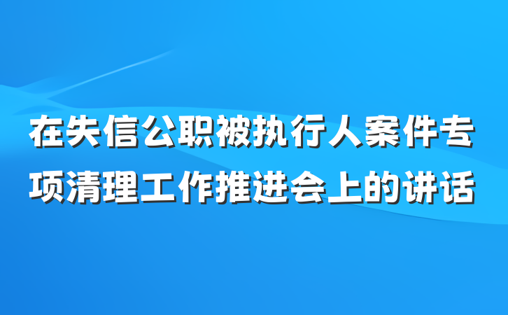 在失信公职被执行人案件专项清理工作推进会上的讲话