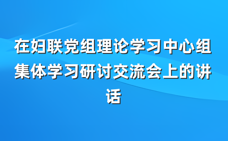 在妇联党组理论学习中心组集体学习研讨交流会上的讲话