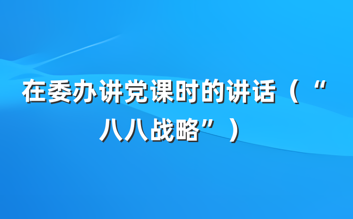 在委办讲党课时的讲话（“八八战略”）
