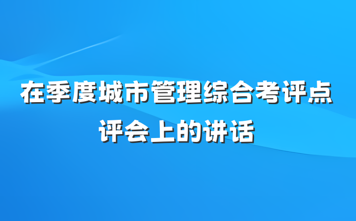 在季度城市管理综合考评点评会上的讲话