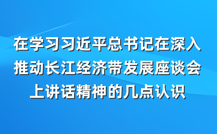 在学习习近平总书记在深入推动长江经济带发展座谈会上讲话精神的几点认识