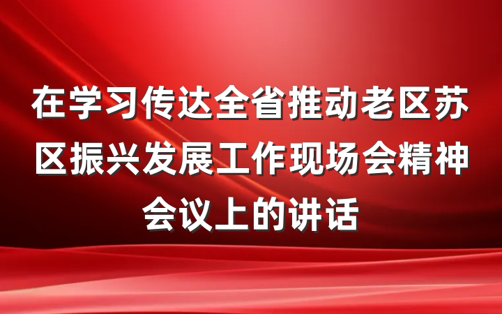 在学习传达全省推动老区苏区振兴发展工作现场会精神会议上的讲话