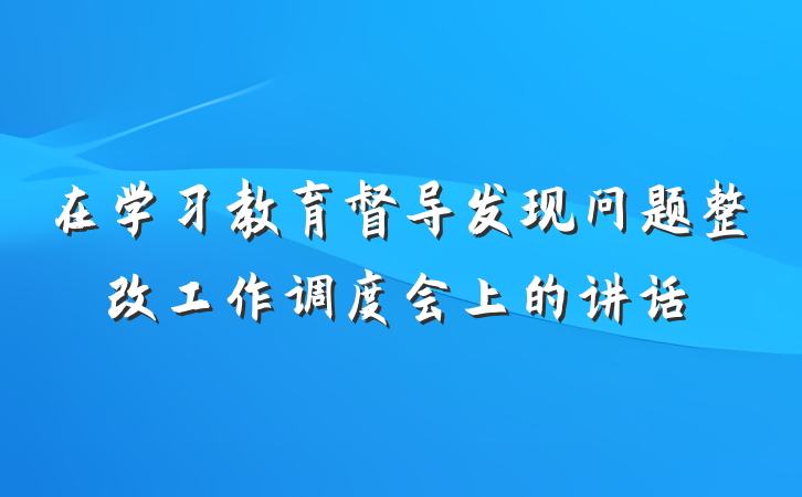 在学习教育督导发现问题整改工作调度会上的讲话