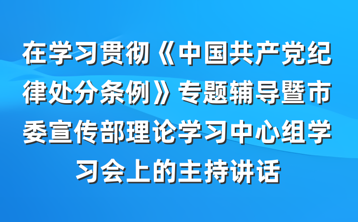 在学习贯彻《中国共产党纪律处分条例》专题辅导暨市委宣传部理论学习中心组学习会上的主持讲话