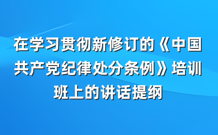 在学习贯彻新修订的《中国共产党纪律处分条例》培训班上的讲话提纲