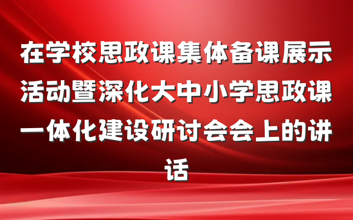 在学校思政课集体备课展示活动暨深化大中小学思政课一体化建设研讨会会上的讲话