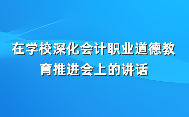 在学校深化会计职业道德教育推进会上的讲话