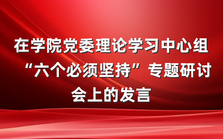 在学院党委理论学习中心组“六个必须坚持”专题研讨会上的发言