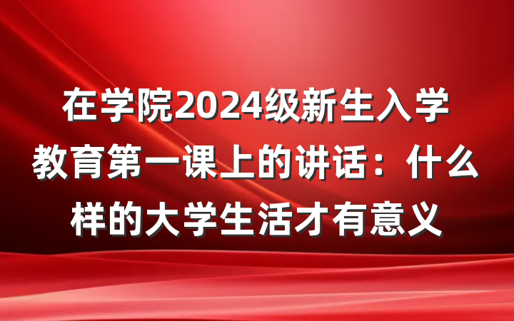 在学院2024级新生入学教育第一课上的讲话：什么样的大学生活才有意义