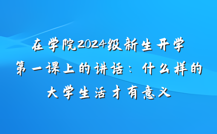 在学院2024级新生开学第一课上的讲话：什么样的大学生活才有意义