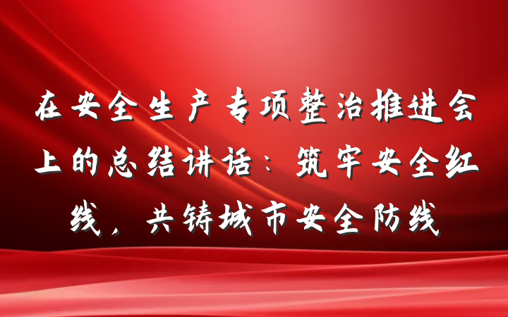 在安全生产专项整治推进会上的总结讲话：筑牢安全红线，共铸城市安全防线