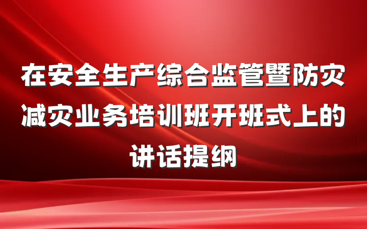 在安全生产综合监管暨防灾减灾业务培训班开班式上的讲话提纲