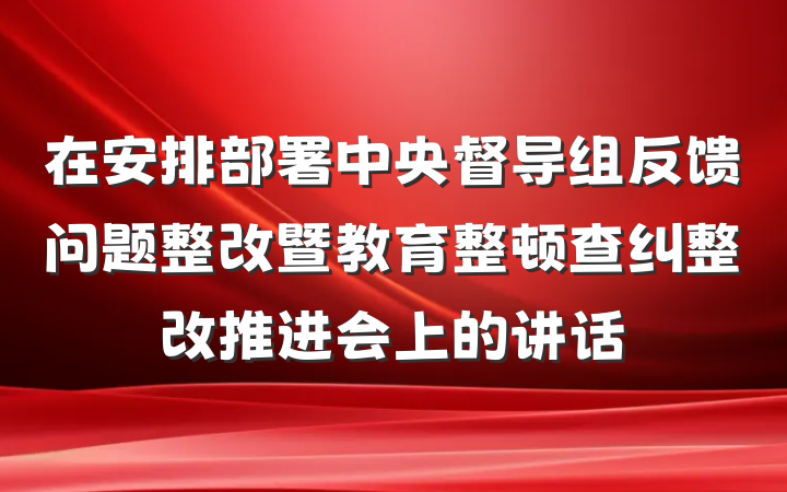 在安排部署中央督导组反馈问题整改暨教育整顿查纠整改推进会上的讲话
