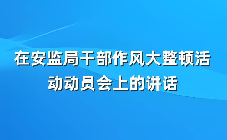 在安监局干部作风大整顿活动动员会上的讲话
