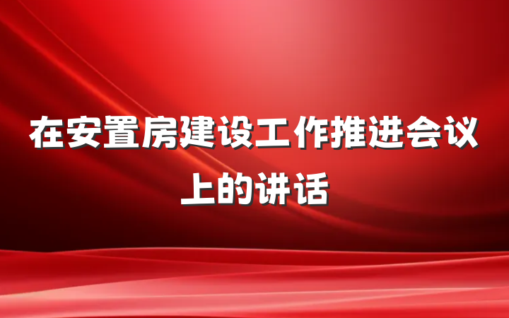 在安置房建设工作推进会议上的讲话