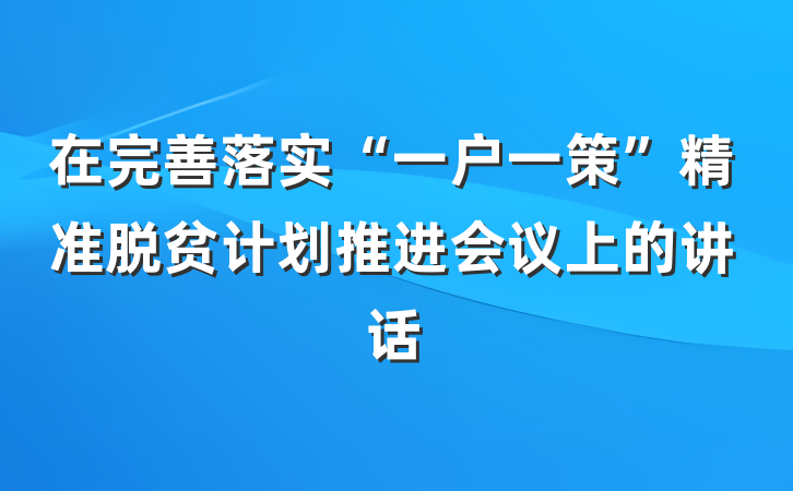 在完善落实“一户一策”精准脱贫计划推进会议上的讲话