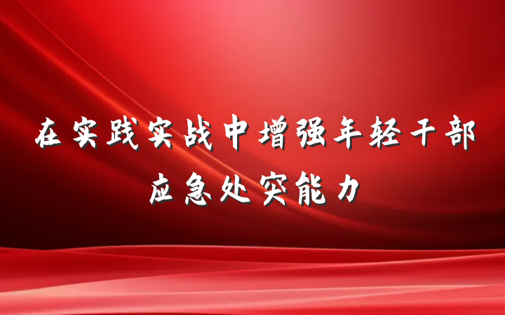 在实践实战中增强年轻干部应急处突能力