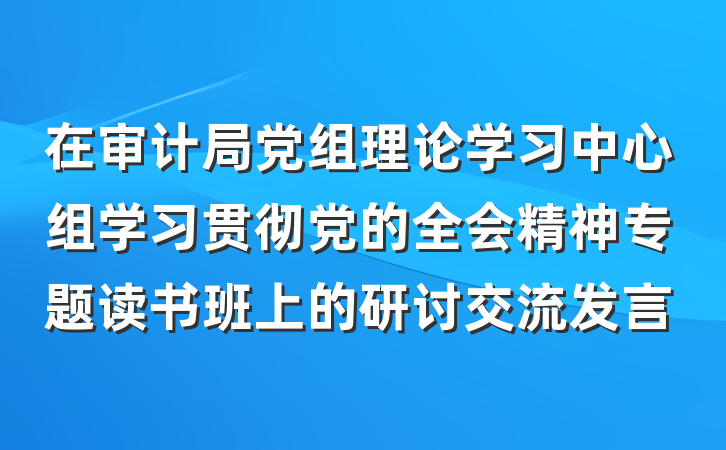 在审计局党组理论学习中心组学习贯彻党的全会精神专题读书班上的研讨交流发言