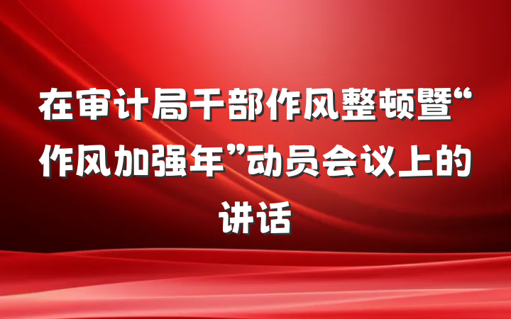 在审计局干部作风整顿暨“作风加强年”动员会议上的讲话