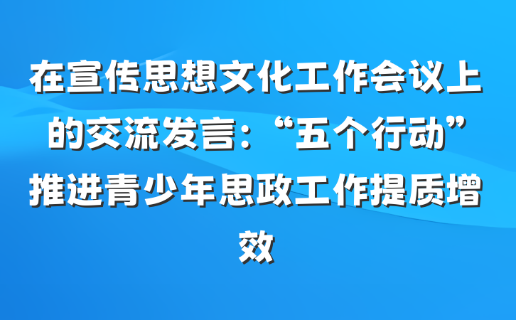 在宣传思想文化工作会议上的交流发言：“五个行动”推进青少年思政工作提质增效