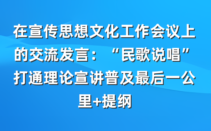 在宣传思想文化工作会议上的交流发言：“民歌说唱”打通理论宣讲普及最后一公里 提纲