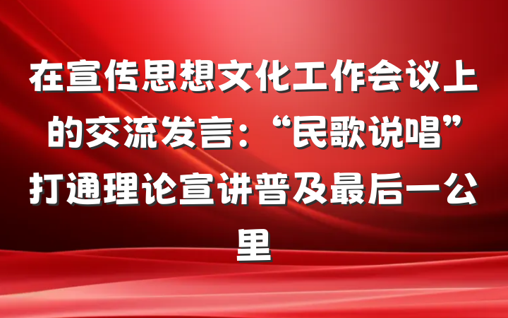 在宣传思想文化工作会议上的交流发言：“民歌说唱”打通理论宣讲普及最后一公里